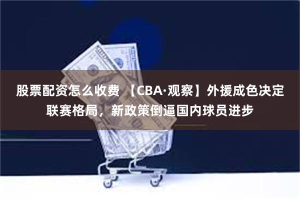 股票配资怎么收费 【CBA·观察】外援成色决定联赛格局，新政策倒逼国内球员进步