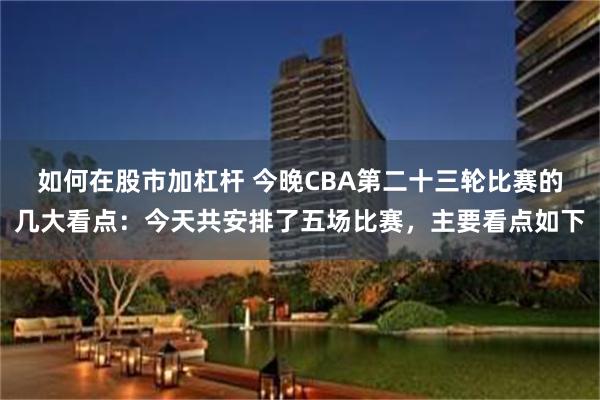 如何在股市加杠杆 今晚CBA第二十三轮比赛的几大看点：今天共安排了五场比赛，主要看点如下