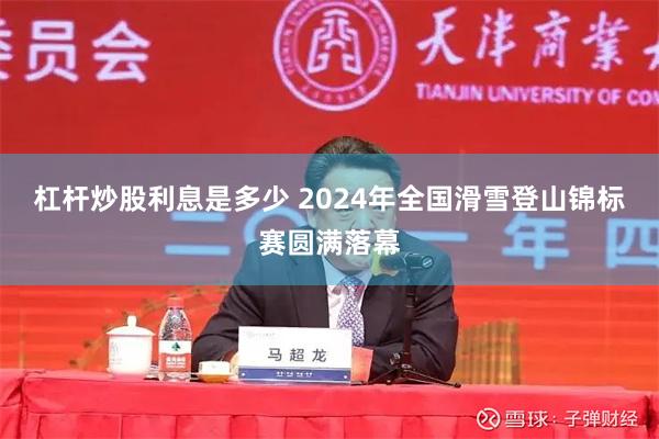 杠杆炒股利息是多少 2024年全国滑雪登山锦标赛圆满落幕