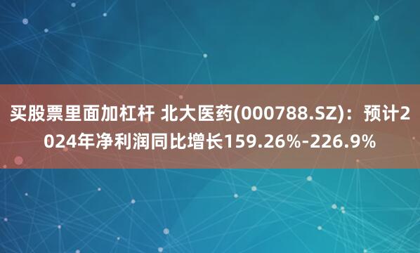 买股票里面加杠杆 北大医药(000788.SZ)：预计2024年净利润同比增长159.26%-226.9%