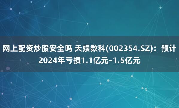 网上配资炒股安全吗 天娱数科(002354.SZ)：预计2024年亏损1.1亿元–1.5亿元