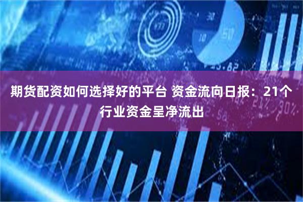 期货配资如何选择好的平台 资金流向日报：21个行业资金呈净流出