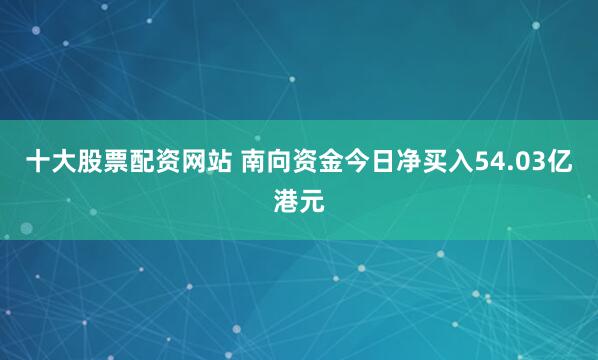 十大股票配资网站 南向资金今日净买入54.03亿港元