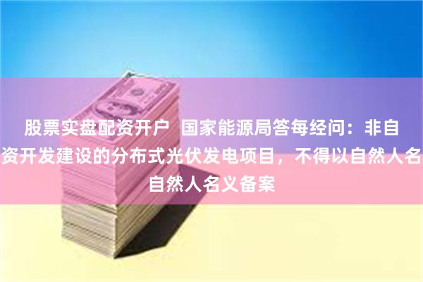 股票实盘配资开户  国家能源局答每经问：非自然人投资开发建设的分布式光伏发电项目，不得以自然人名义备案