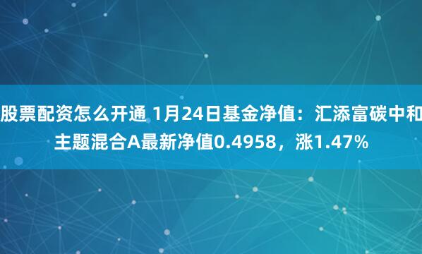 股票配资怎么开通 1月24日基金净值：汇添富碳中和主题混合A最新净值0.4958，涨1.47%