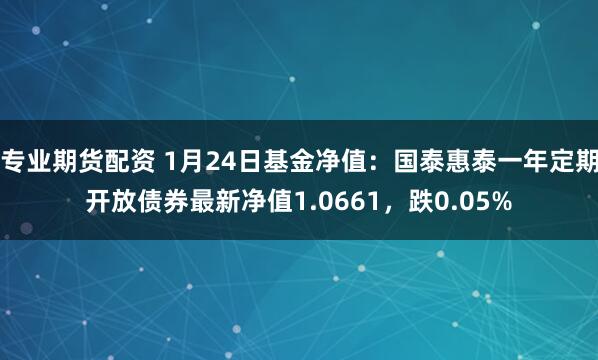 专业期货配资 1月24日基金净值：国泰惠泰一年定期开放债券最新净值1.0661，跌0.05%