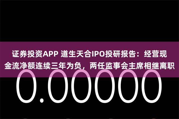 证券投资APP 道生天合IPO投研报告：经营现金流净额连续三年为负，两任监事会主席相继离职