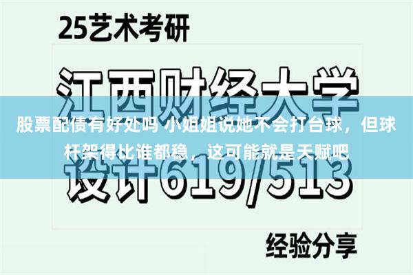 股票配债有好处吗 小姐姐说她不会打台球，但球杆架得比谁都稳，这可能就是天赋吧