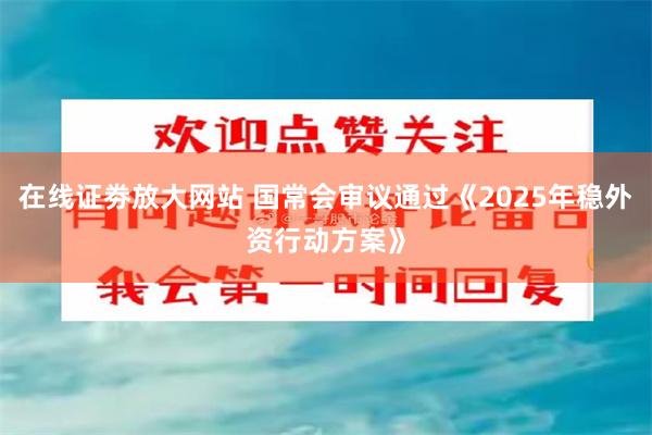 在线证劵放大网站 国常会审议通过《2025年稳外资行动方案》