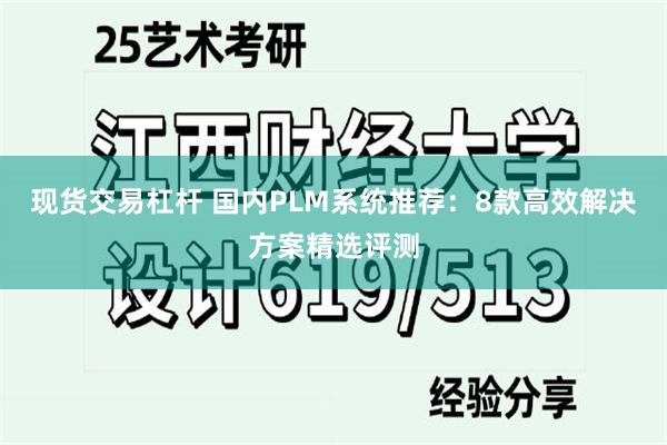 现货交易杠杆 国内PLM系统推荐：8款高效解决方案精选评测