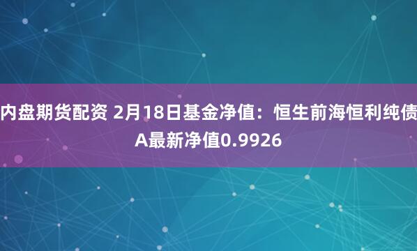 内盘期货配资 2月18日基金净值：恒生前海恒利纯债A最新净值0.9926