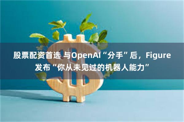 股票配资首选 与OpenAI“分手”后，Figure发布“你从未见过的机器人能力”