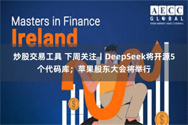 炒股交易工具 下周关注丨DeepSeek将开源5个代码库；苹果股东大会将举行