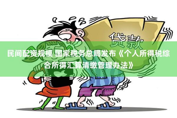 民间配资规模 国家税务总局发布《个人所得税综合所得汇算清缴管理办法》