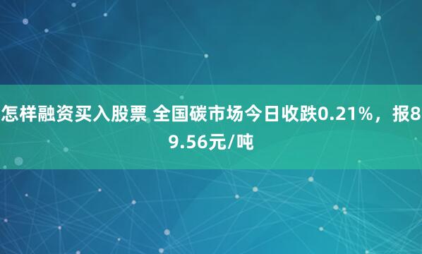 怎样融资买入股票 全国碳市场今日收跌0.21%，报89.56元/吨