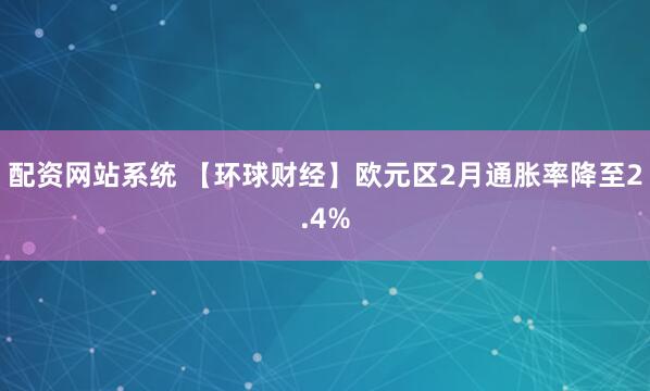 配资网站系统 【环球财经】欧元区2月通胀率降至2.4%