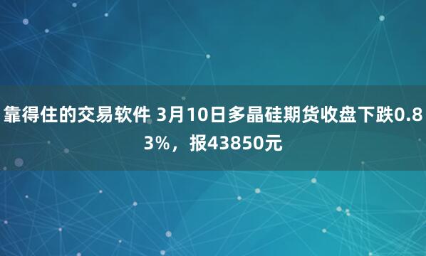 靠得住的交易软件 3月10日多晶硅期货收盘下跌0.83%，报43850元