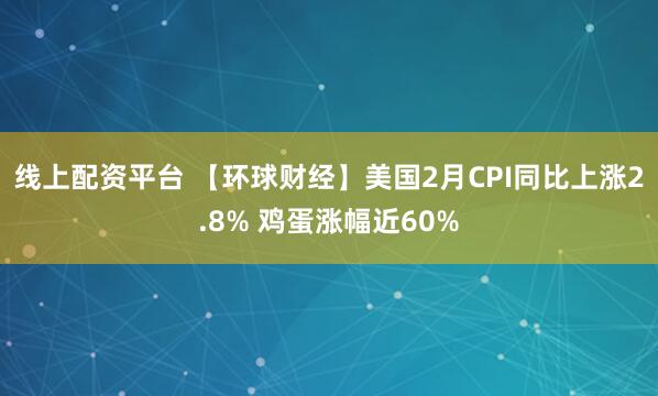 线上配资平台 【环球财经】美国2月CPI同比上涨2.8% 鸡蛋涨幅近60%