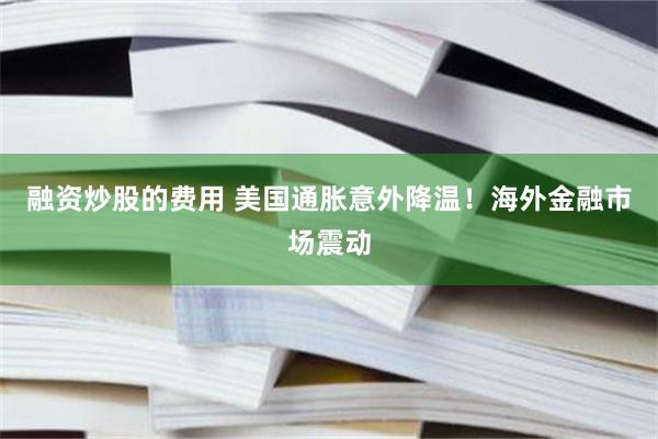 融资炒股的费用 美国通胀意外降温！海外金融市场震动