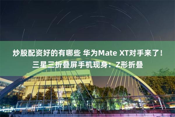 炒股配资好的有哪些 华为Mate XT对手来了！三星三折叠屏手机现身：Z形折叠