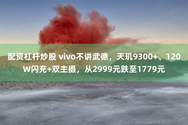 配资杠杆炒股 vivo不讲武德，天玑9300+、120W闪充+双主摄，从2999元跌至1779元