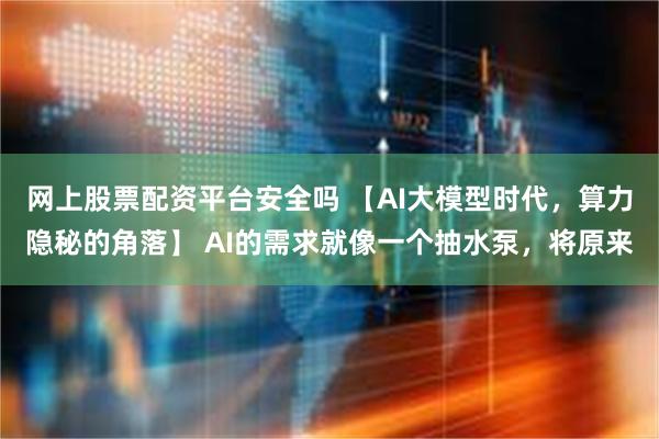 网上股票配资平台安全吗 【AI大模型时代，算力隐秘的角落】 AI的需求就像一个抽水泵，将原来