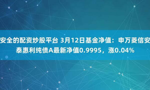 安全的配资炒股平台 3月12日基金净值：申万菱信安泰惠利纯债A最新净值0.9995，涨0.04%